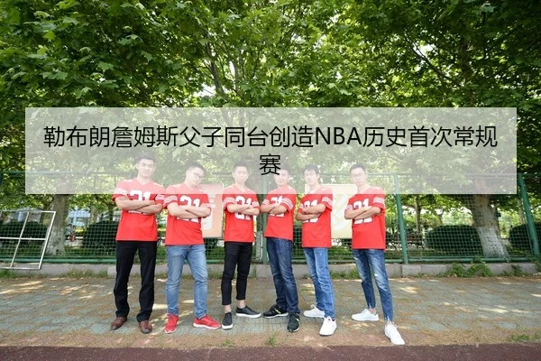 勒布朗詹姆斯父子同台创造NBA历史首次常规赛